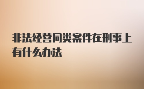 非法经营同类案件在刑事上有什么办法