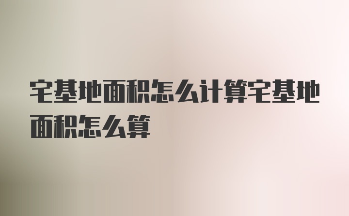 宅基地面积怎么计算宅基地面积怎么算