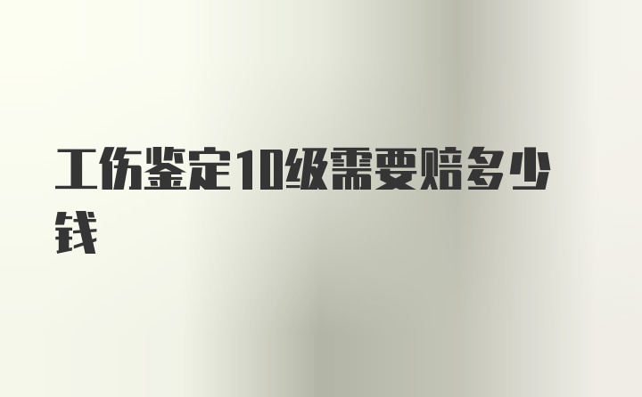 工伤鉴定10级需要赔多少钱