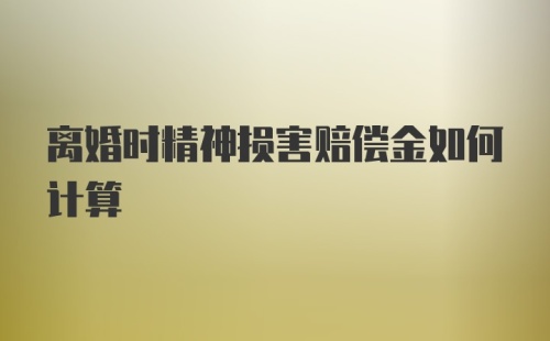 离婚时精神损害赔偿金如何计算