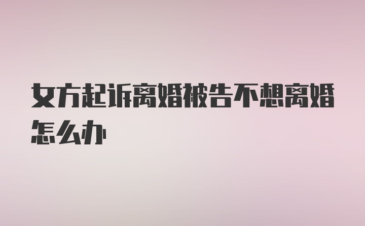 女方起诉离婚被告不想离婚怎么办