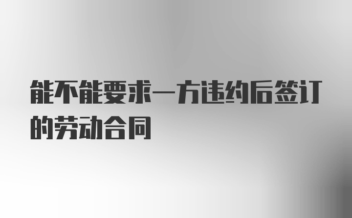 能不能要求一方违约后签订的劳动合同