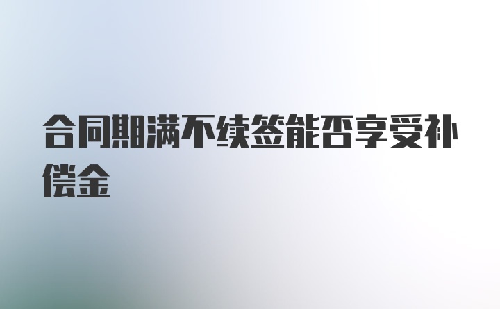 合同期满不续签能否享受补偿金