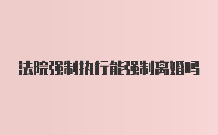 法院强制执行能强制离婚吗