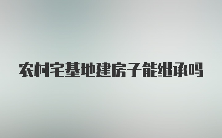 农村宅基地建房子能继承吗