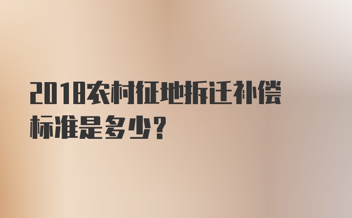 2018农村征地拆迁补偿标准是多少？