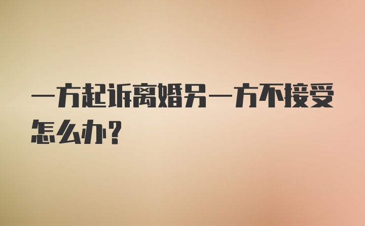 一方起诉离婚另一方不接受怎么办？