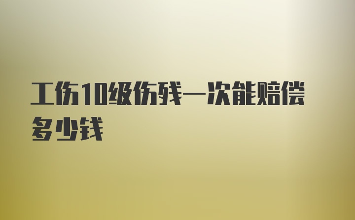 工伤10级伤残一次能赔偿多少钱