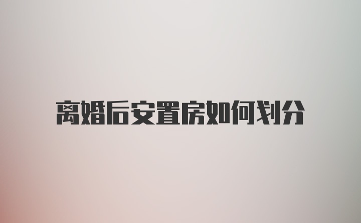 离婚后安置房如何划分