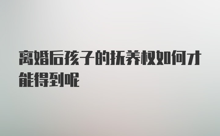 离婚后孩子的抚养权如何才能得到呢