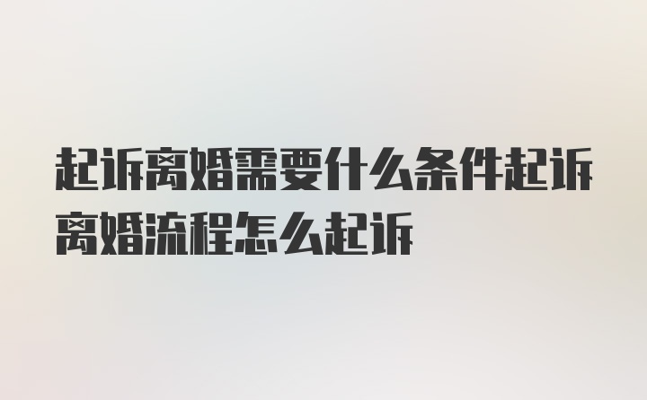 起诉离婚需要什么条件起诉离婚流程怎么起诉