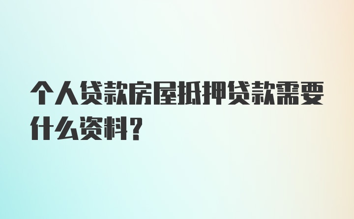 个人贷款房屋抵押贷款需要什么资料？