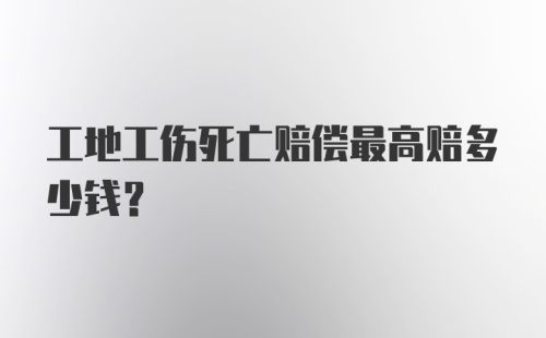 工地工伤死亡赔偿最高赔多少钱？