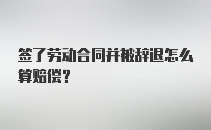 签了劳动合同并被辞退怎么算赔偿？