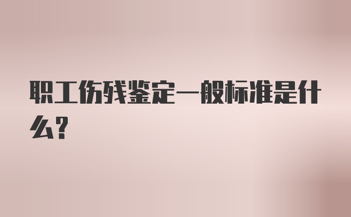 职工伤残鉴定一般标准是什么？