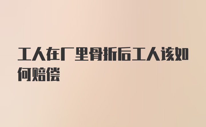 工人在厂里骨折后工人该如何赔偿