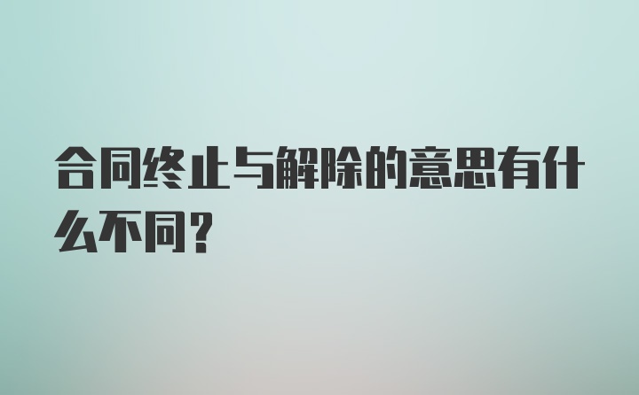 合同终止与解除的意思有什么不同？