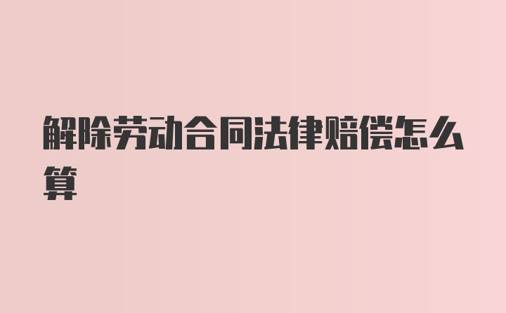 解除劳动合同法律赔偿怎么算