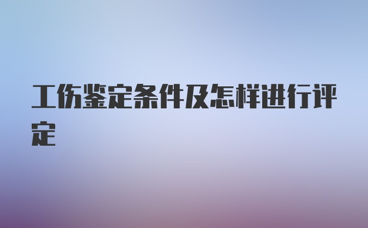 工伤鉴定条件及怎样进行评定