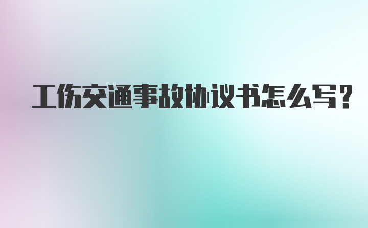 工伤交通事故协议书怎么写？