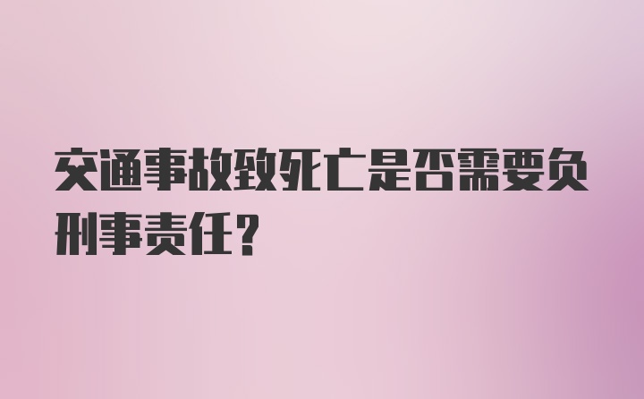 交通事故致死亡是否需要负刑事责任？