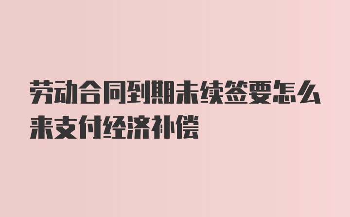 劳动合同到期未续签要怎么来支付经济补偿