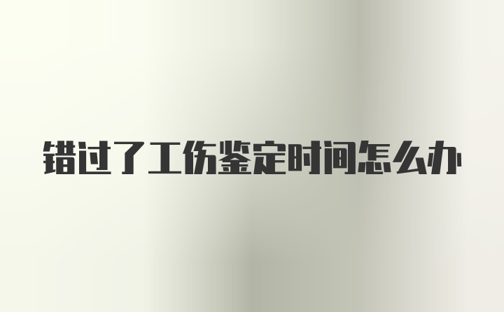 错过了工伤鉴定时间怎么办