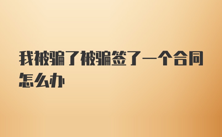 我被骗了被骗签了一个合同怎么办