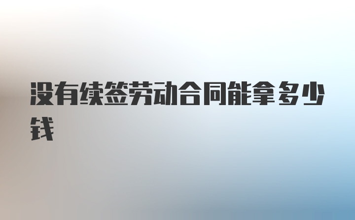 没有续签劳动合同能拿多少钱