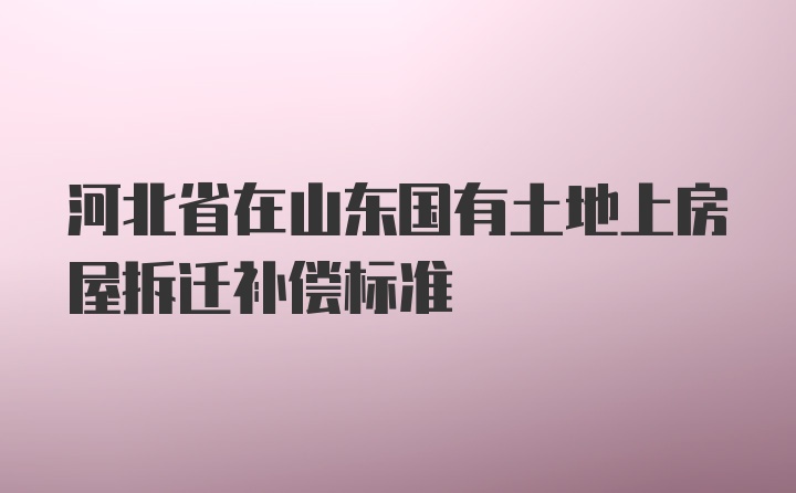 河北省在山东国有土地上房屋拆迁补偿标准