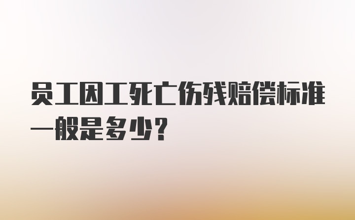 员工因工死亡伤残赔偿标准一般是多少？