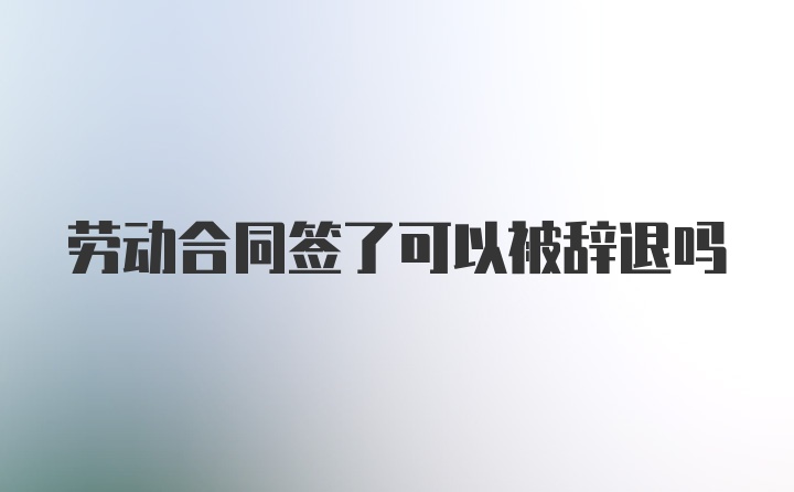 劳动合同签了可以被辞退吗