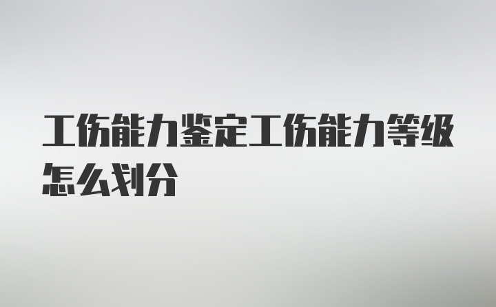 工伤能力鉴定工伤能力等级怎么划分