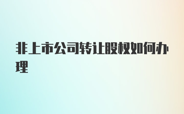 非上市公司转让股权如何办理