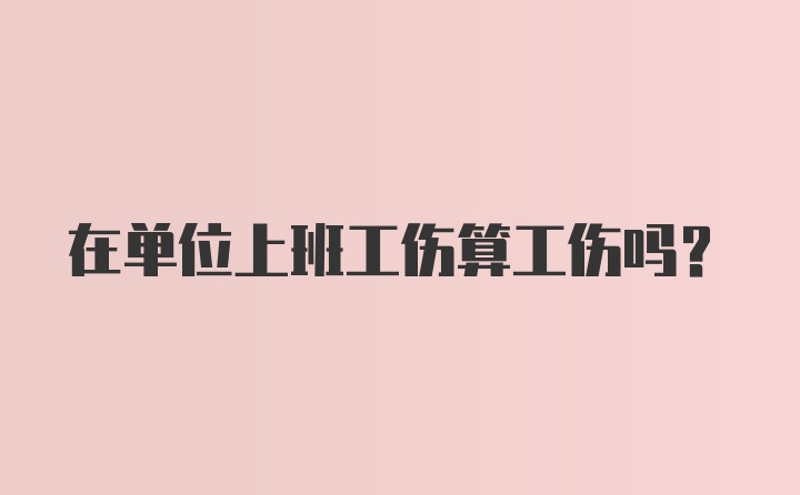 在单位上班工伤算工伤吗？