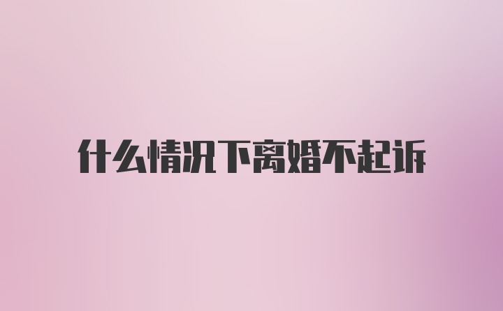 什么情况下离婚不起诉