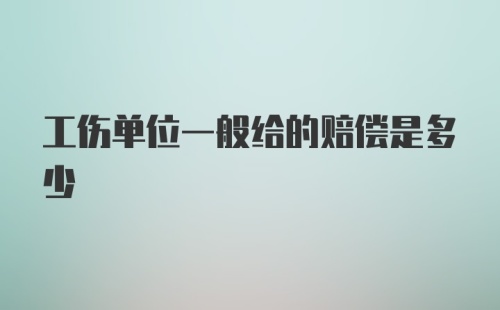 工伤单位一般给的赔偿是多少