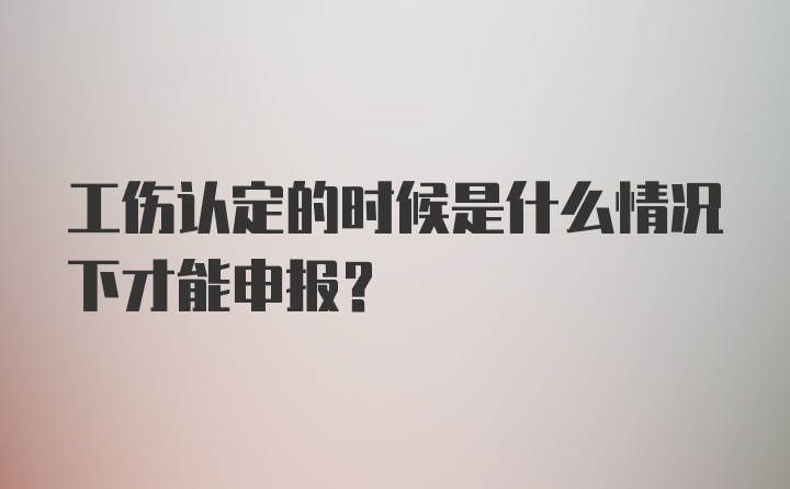 工伤认定的时候是什么情况下才能申报？