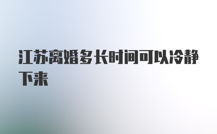 江苏离婚多长时间可以冷静下来