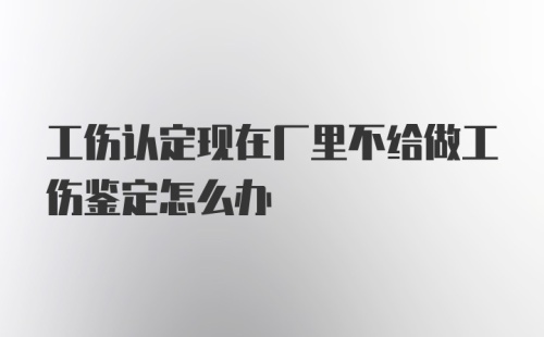 工伤认定现在厂里不给做工伤鉴定怎么办