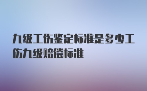 九级工伤鉴定标准是多少工伤九级赔偿标准