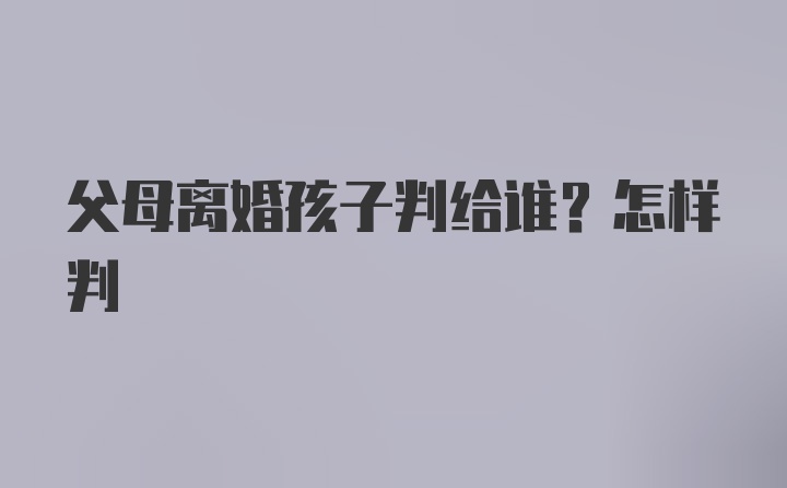 父母离婚孩子判给谁？怎样判