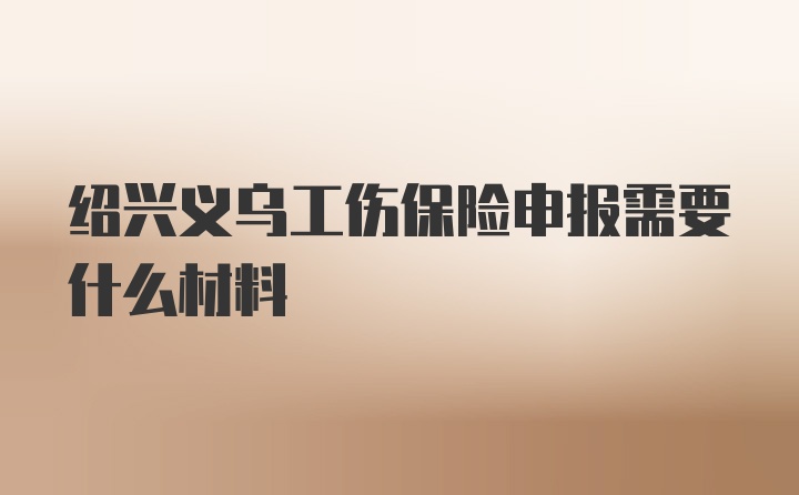 绍兴义乌工伤保险申报需要什么材料