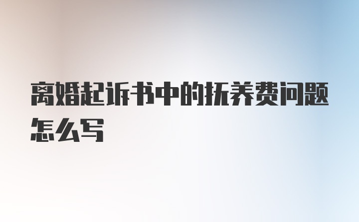 离婚起诉书中的抚养费问题怎么写