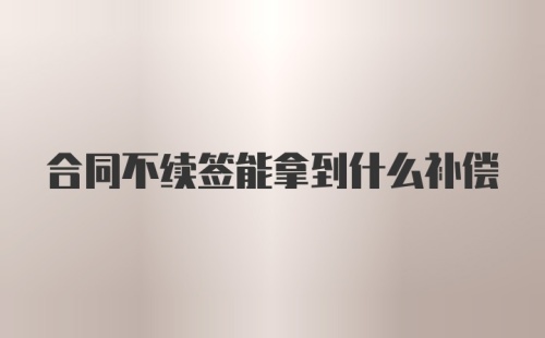 合同不续签能拿到什么补偿