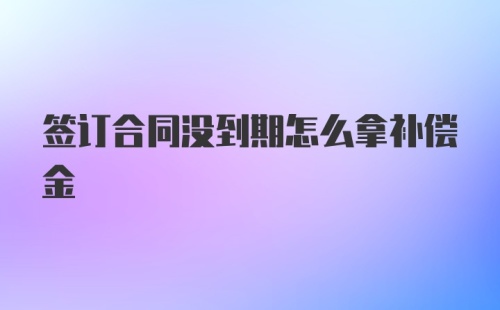 签订合同没到期怎么拿补偿金