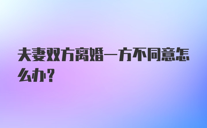 夫妻双方离婚一方不同意怎么办？