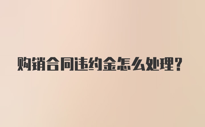 购销合同违约金怎么处理？