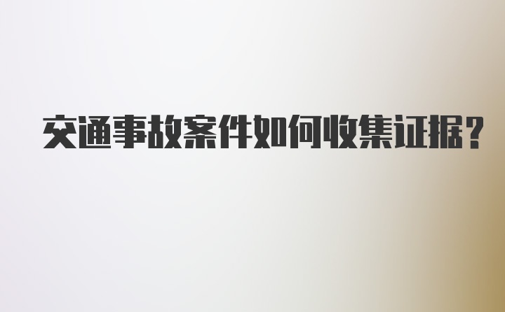 交通事故案件如何收集证据？