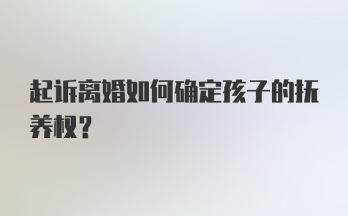 起诉离婚如何确定孩子的抚养权?